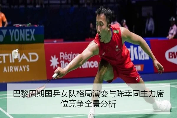 巴黎周期国乒女队格局演变与陈幸同主力席位竞争全景分析