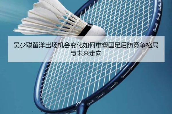 吴少聪留洋出场机会变化如何重塑国足后防竞争格局与未来走向